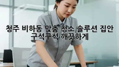 청주 비하동 맞춤 청소 솔루션: 집안 구석구석 깨끗하게!